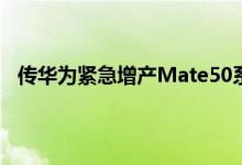 传华为紧急增产Mate50系列 华为Mate50系列参数预测