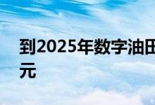 到2025年数字油田市场价值将达到285亿美元