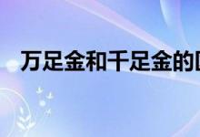 万足金和千足金的区别 主要有这四点不同