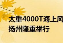 太重4000T海上风电施工船开工仪式在江苏扬州隆重举行