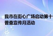 我市在街心广场启动第十一届统计开放日暨第七次全国人口普查宣传月活动