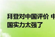 拜登对中国评价 中美经济较量分析拜登说中国实力太强了