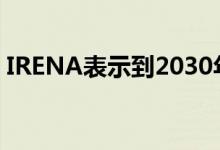 IRENA表示到2030年将可再生能源增加一倍