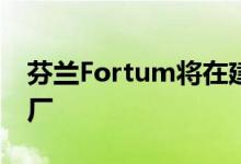 芬兰Fortum将在建造250兆瓦的太阳能发电厂