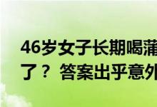 46岁女子长期喝蒲公英泡水后来身体怎么样了？ 答案出乎意外