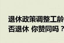 退休政策调整工龄满30年就可以自由选择是否退休 你赞同吗？