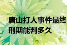 唐山打人事件最终判定结果 律师预判陈继志刑期能判多久