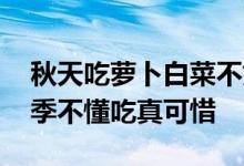 秋天吃萝卜白菜不如吃它营养极高 现在正当季不懂吃真可惜