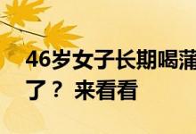 46岁女子长期喝蒲公英泡水后来身体怎么样了？ 来看看