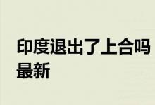 印度退出了上合吗 上合组织成员国名单2022最新