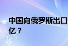 中国向俄罗斯出口什么 中俄贸易将达到一万亿？