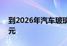 到2026年汽车玻璃市场收入将超过110亿美元