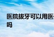 医院拔牙可以用医保卡吗 医保账户余额能取吗