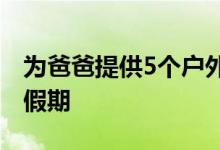 为爸爸提供5个户外活动帮助他们度过父亲节假期