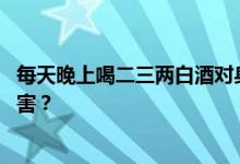 每天晚上喝二三两白酒对身体有好处吗 如何才能减少酒精伤害？