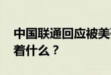 中国联通回应被美列入安全威胁清单 这意味着什么？