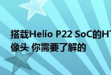 搭载Helio P22 SoC的HTC Wildfire X 推出三合一后置摄像头 你需要了解的