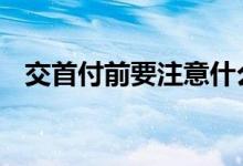 交首付前要注意什么 这些问题要了解清楚