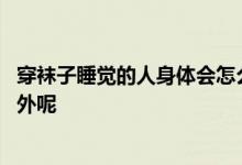 穿袜子睡觉的人身体会怎么样？ 为啥有人睡觉爱把脚伸到被外呢