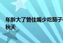 年龄大了管住嘴少吃茄子和韭菜 多吃这3样清热润燥健康过秋天