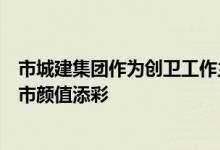 市城建集团作为创卫工作主要参与单位之一用实际行动为城市颜值添彩