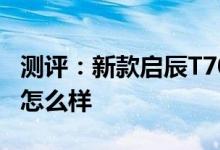 测评：新款启辰T70怎么样及长安逸动蓝鲸版怎么样