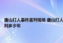 唐山打人事件宣判现场 唐山打人事件宣判结果出来了吗 唐山打人案主犯会判多少年