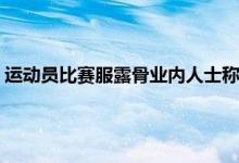 运动员比赛服露骨业内人士称合规 运动员打比赛穿衣服有讲究么