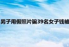 男子用假照片骗39名女子钱被判刑 骗十几个人共骗30多万怎么判