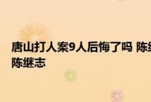 唐山打人案9人后悔了吗 陈继志天涯爆料是什么梗 唐山本地人谈陈继志