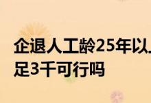 企退人工龄25年以上养老金不足3000元的 补足3千可行吗