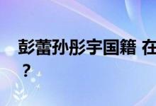 彭蕾孙彤宇国籍 在新加坡定居还是入籍了吗？