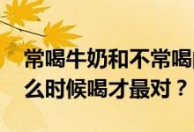 常喝牛奶和不常喝的人差别居然这么大！ 什么时候喝才最对？