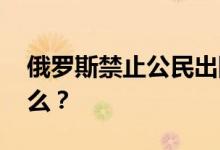 俄罗斯禁止公民出国吗 中国向俄罗斯出口什么？