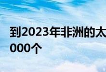 到2023年非洲的太阳能小型电网将增加到16,000个