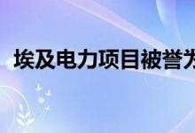 埃及电力项目被誉为世界上最大的电力项目