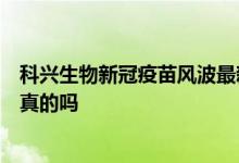 科兴生物新冠疫苗风波最新问题出什么事了？被实名举报是真的吗