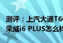 测评：上汽大通T60柴油国五先锋版怎么样及荣威i6 PLUS怎么样