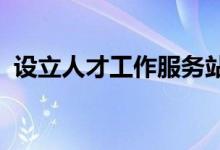 设立人才工作服务站充实基层人才工作力量