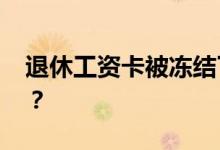 退休工资卡被冻结了怎么办 被封了怎么取钱？