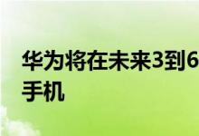 华为将在未来3到6个月内为客户带来4G智能手机