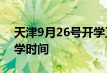 天津9月26号开学正常不 来看天津中小学开学时间