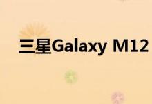 三星Galaxy M12：搭载6000 mAh电池