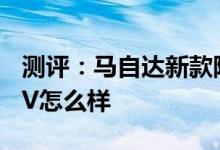 测评：马自达新款阿特兹怎么样及本田新CR-V怎么样