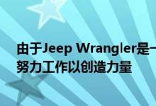 由于Jeep Wrangler是一款传统的越野裸体SUV因此团队努力工作以创造力量