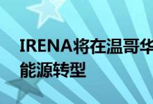 IRENA将在温哥华举行部长级会议推动清洁能源转型