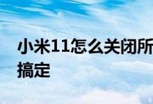 小米11怎么关闭所有系统广告 只需几招轻松搞定