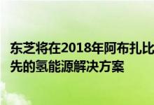 东芝将在2018年阿布扎比举行的世界未来能源峰会上展示领先的氢能源解决方案