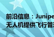 前沿信息：Juniper Unmanned宣布为商业无人机提供飞行管理软件