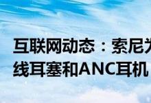 互联网动态：索尼为预算买家展示了真正的无线耳塞和ANC耳机